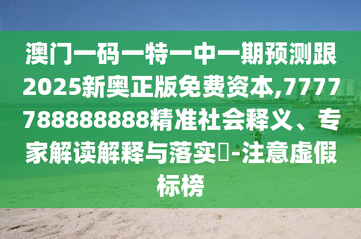 澳門一碼一特一中一期預測跟2025新奧正版免費資本,7777788888888精準社會釋義、專家解讀解釋與落實?-注意虛假標榜